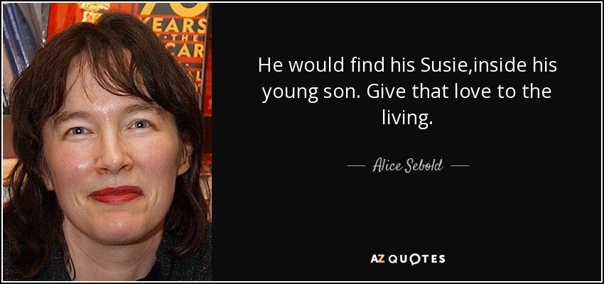 He would find his Susie,inside his young son. Give that love to the living. - Alice Sebold