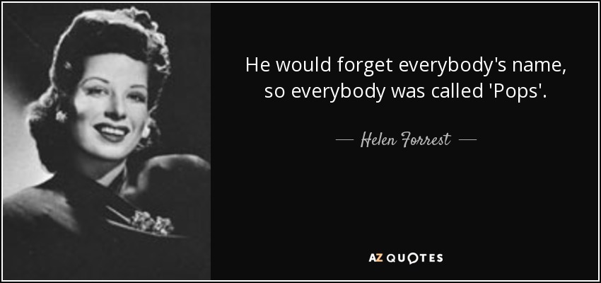 He would forget everybody's name, so everybody was called 'Pops'. - Helen Forrest