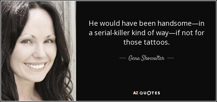 He would have been handsome—in a serial-killer kind of way—if not for those tattoos. - Gena Showalter