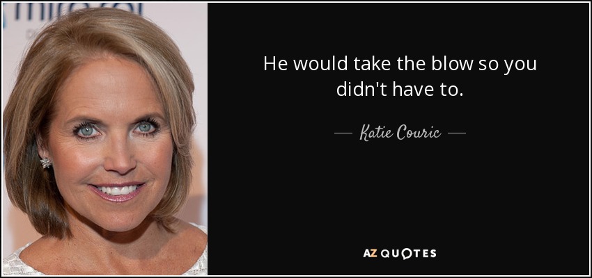 He would take the blow so you didn't have to. - Katie Couric
