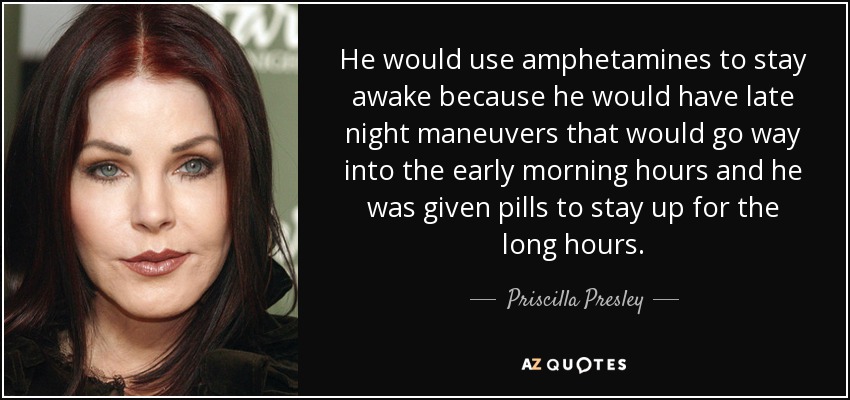 He would use amphetamines to stay awake because he would have late night maneuvers that would go way into the early morning hours and he was given pills to stay up for the long hours. - Priscilla Presley