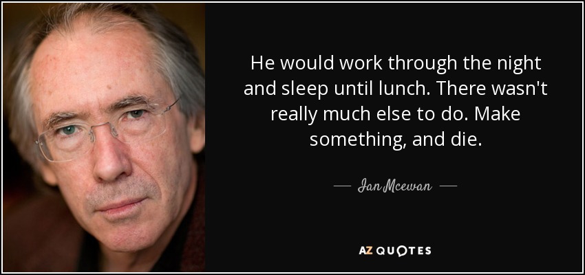 He would work through the night and sleep until lunch. There wasn't really much else to do. Make something, and die. - Ian Mcewan