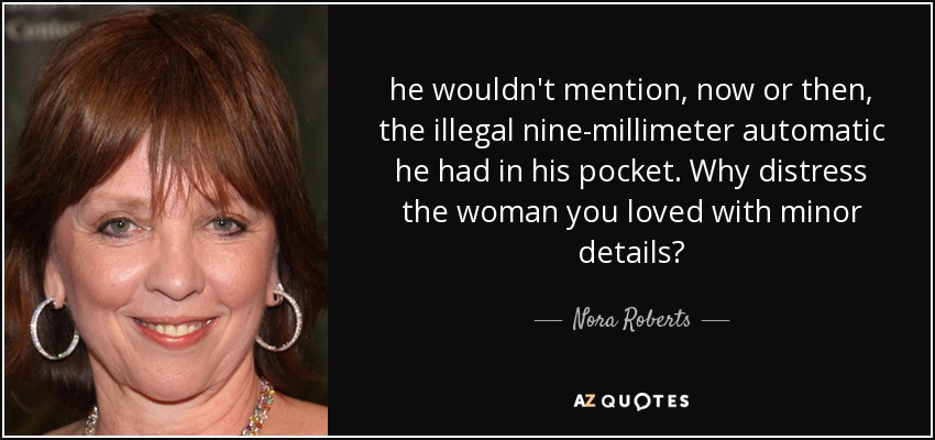 he wouldn't mention, now or then, the illegal nine-millimeter automatic he had in his pocket. Why distress the woman you loved with minor details? - Nora Roberts