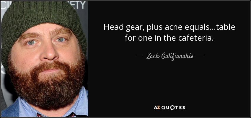 Head gear, plus acne equals...table for one in the cafeteria. - Zach Galifianakis