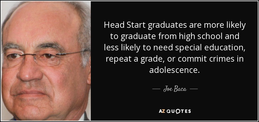 Head Start graduates are more likely to graduate from high school and less likely to need special education, repeat a grade, or commit crimes in adolescence. - Joe Baca