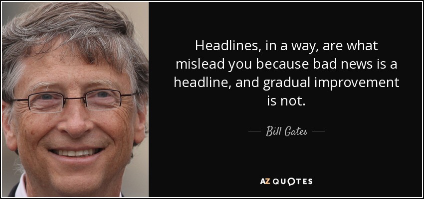 Headlines, in a way, are what mislead you because bad news is a headline, and gradual improvement is not. - Bill Gates