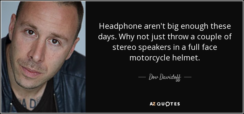 Headphone aren't big enough these days. Why not just throw a couple of stereo speakers in a full face motorcycle helmet. - Dov Davidoff