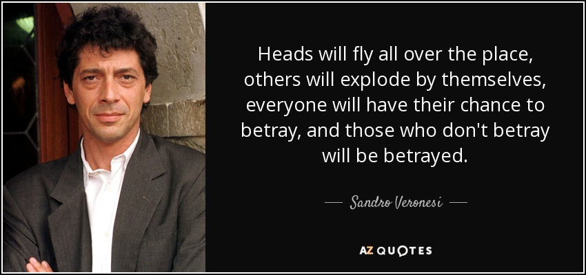 Heads will fly all over the place, others will explode by themselves, everyone will have their chance to betray, and those who don't betray will be betrayed. - Sandro Veronesi