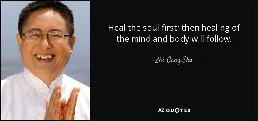 Heal the soul first; then healing of the mind and body will follow. - Zhi Gang Sha