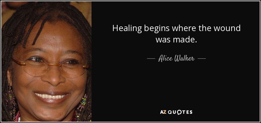 Healing begins where the wound was made. - Alice Walker