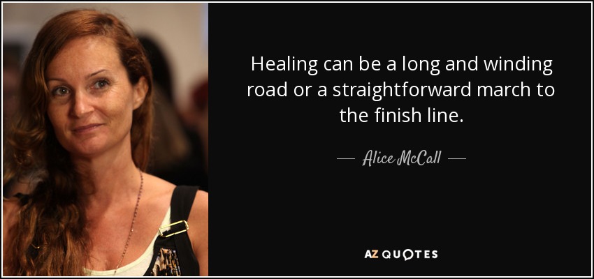 Healing can be a long and winding road or a straightforward march to the finish line. - Alice McCall