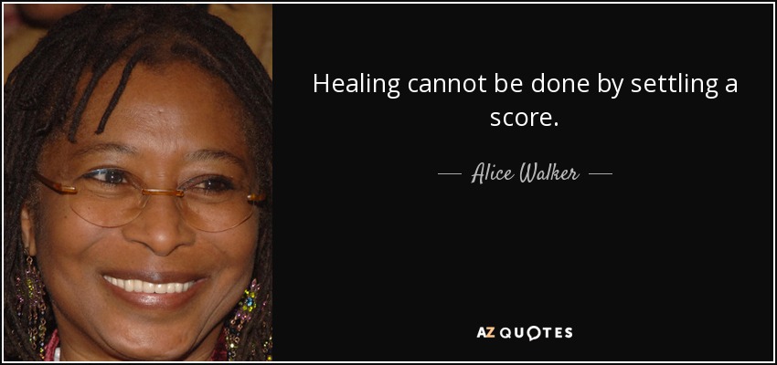 Healing cannot be done by settling a score. - Alice Walker