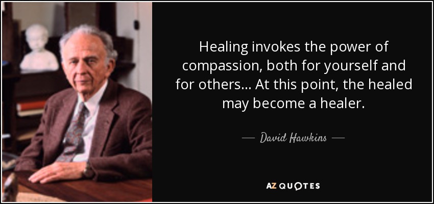 Healing invokes the power of compassion, both for yourself and for others... At this point, the healed may become a healer. - David Hawkins