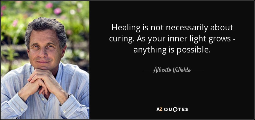 Healing is not necessarily about curing. As your inner light grows - anything is possible. - Alberto Villoldo