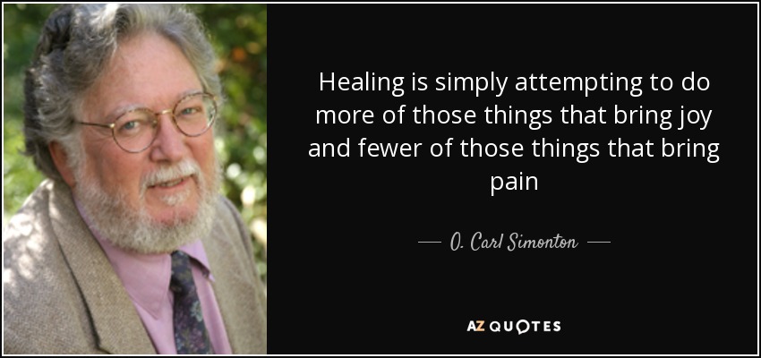 Healing is simply attempting to do more of those things that bring joy and fewer of those things that bring pain - O. Carl Simonton
