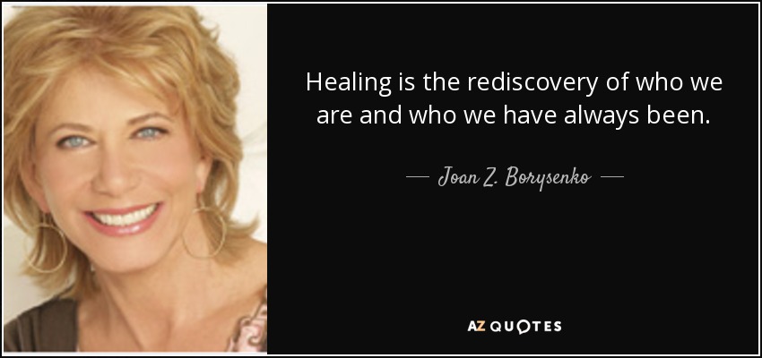 Healing is the rediscovery of who we are and who we have always been. - Joan Z. Borysenko