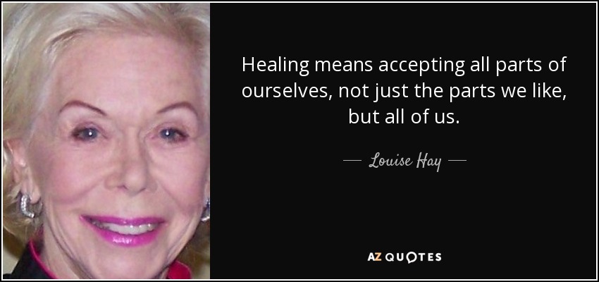 Healing means accepting all parts of ourselves, not just the parts we like, but all of us. - Louise Hay