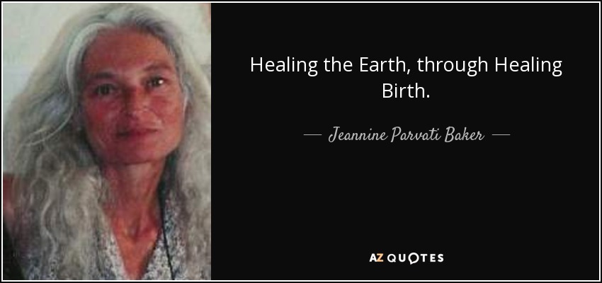 Healing the Earth, through Healing Birth. - Jeannine Parvati Baker