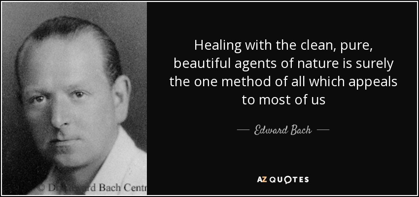 Healing with the clean, pure, beautiful agents of nature is surely the one method of all which appeals to most of us - Edward Bach