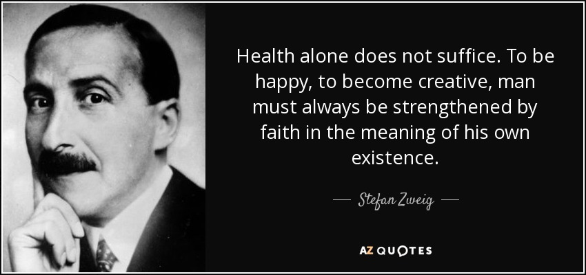 Health alone does not suffice. To be happy, to become creative, man must always be strengthened by faith in the meaning of his own existence. - Stefan Zweig