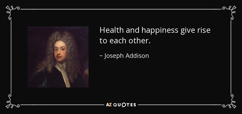 Health and happiness give rise to each other. - Joseph Addison