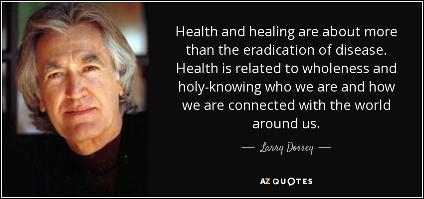 Health and healing are about more than the eradication of disease. Health is related to wholeness and holy-knowing who we are and how we are connected with the world around us. - Larry Dossey