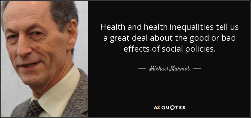 Health and health inequalities tell us a great deal about the good or bad effects of social policies. - Michael Marmot