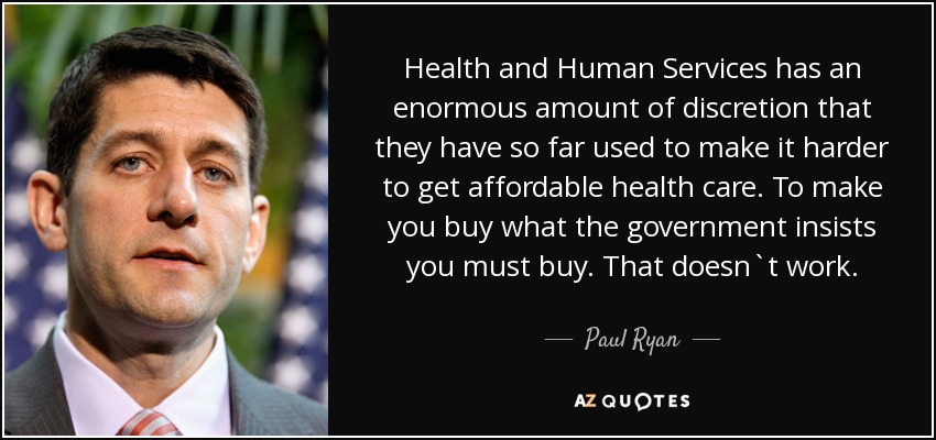 Health and Human Services has an enormous amount of discretion that they have so far used to make it harder to get affordable health care. To make you buy what the government insists you must buy. That doesn`t work. - Paul Ryan