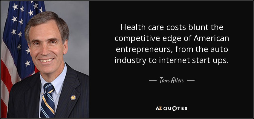 Health care costs blunt the competitive edge of American entrepreneurs, from the auto industry to internet start-ups. - Tom Allen