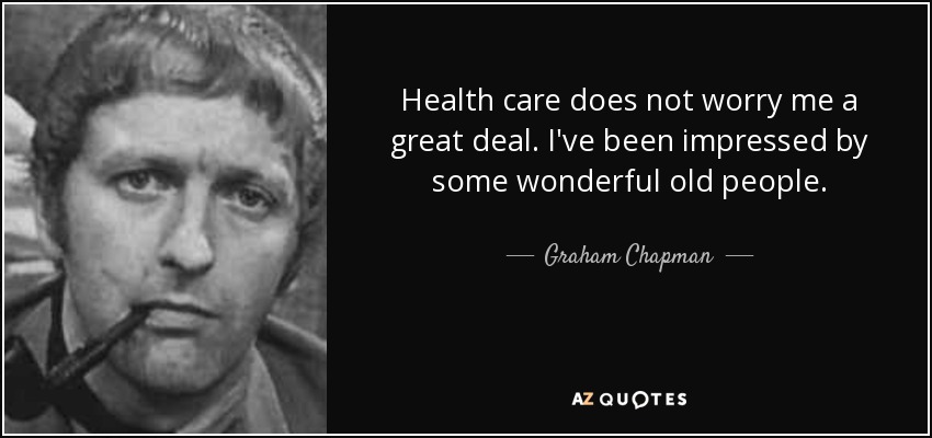 Health care does not worry me a great deal. I've been impressed by some wonderful old people. - Graham Chapman