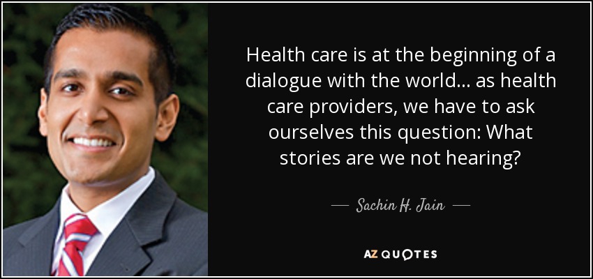 Health care is at the beginning of a dialogue with the world... as health care providers, we have to ask ourselves this question: What stories are we not hearing? - Sachin H. Jain