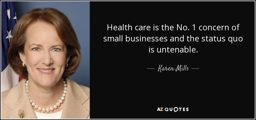 Health care is the No. 1 concern of small businesses and the status quo is untenable. - Karen Mills