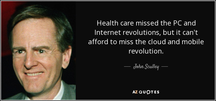 Health care missed the PC and Internet revolutions, but it can't afford to miss the cloud and mobile revolution. - John Sculley