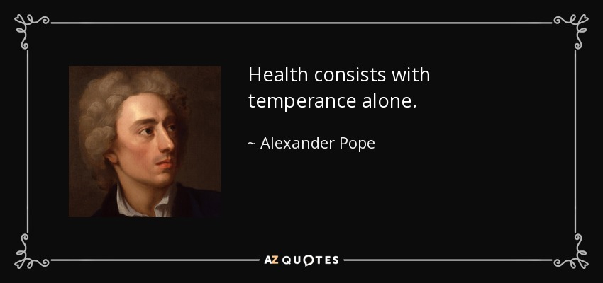 Health consists with temperance alone. - Alexander Pope