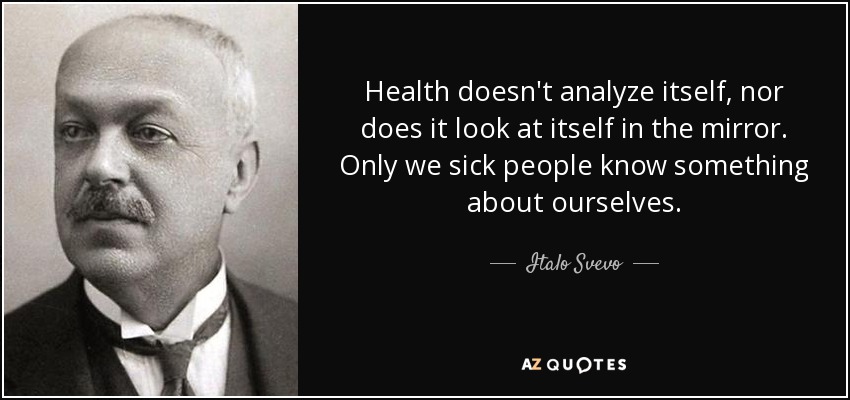 Health doesn't analyze itself, nor does it look at itself in the mirror. Only we sick people know something about ourselves. - Italo Svevo