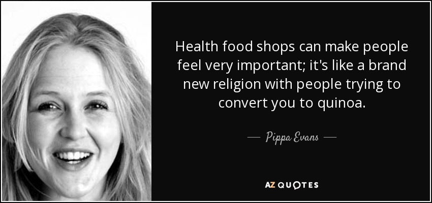 Health food shops can make people feel very important; it's like a brand new religion with people trying to convert you to quinoa. - Pippa Evans