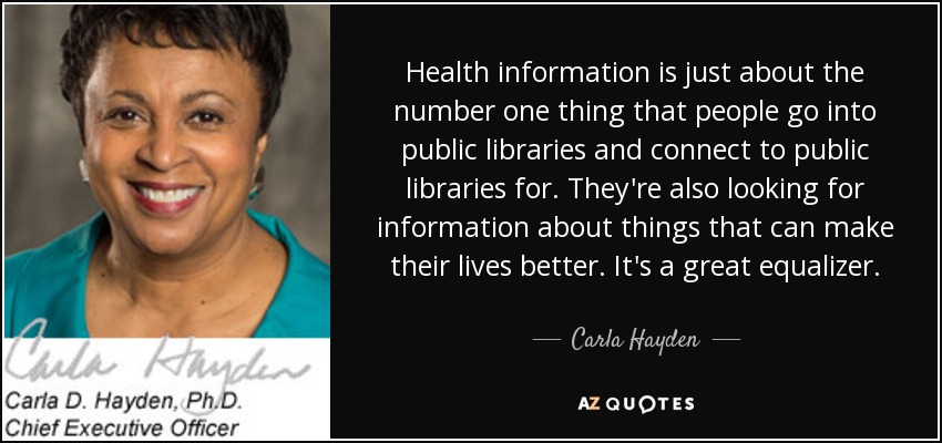 Health information is just about the number one thing that people go into public libraries and connect to public libraries for. They're also looking for information about things that can make their lives better. It's a great equalizer. - Carla Hayden