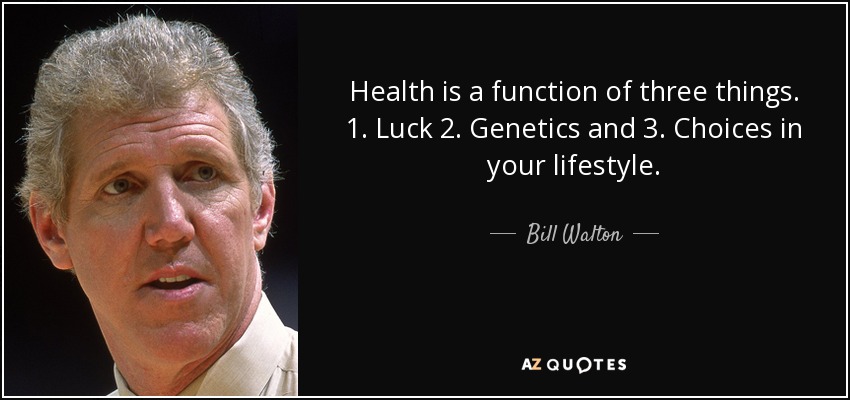 Health is a function of three things. 1. Luck 2. Genetics and 3. Choices in your lifestyle. - Bill Walton