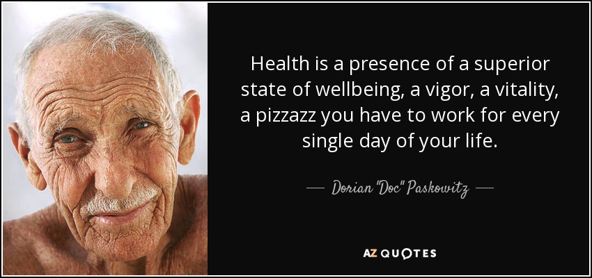 Health is a presence of a superior state of wellbeing, a vigor, a vitality, a pizzazz you have to work for every single day of your life. - Dorian 