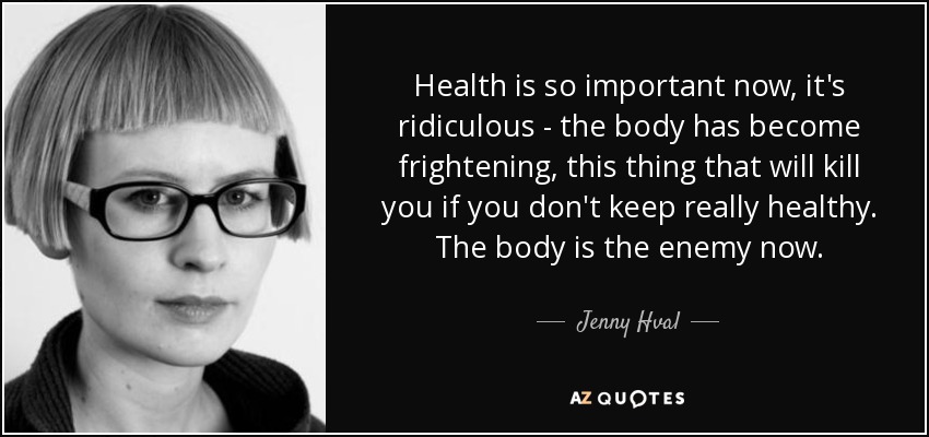 Health is so important now, it's ridiculous - the body has become frightening, this thing that will kill you if you don't keep really healthy. The body is the enemy now. - Jenny Hval