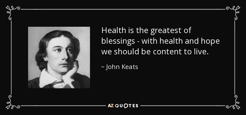 Health is the greatest of blessings - with health and hope we should be content to live. - John Keats