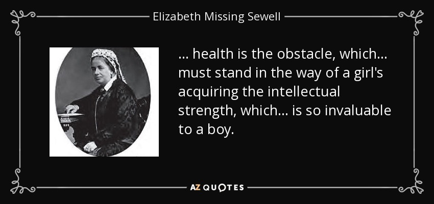 ... health is the obstacle, which ... must stand in the way of a girl's acquiring the intellectual strength, which ... is so invaluable to a boy. - Elizabeth Missing Sewell