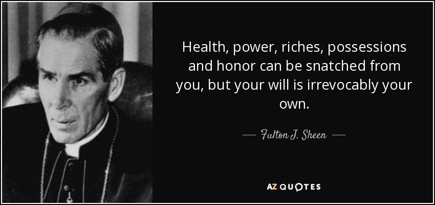 Health, power, riches, possessions and honor can be snatched from you, but your will is irrevocably your own. - Fulton J. Sheen