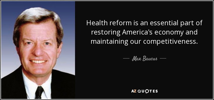 Health reform is an essential part of restoring America's economy and maintaining our competitiveness. - Max Baucus
