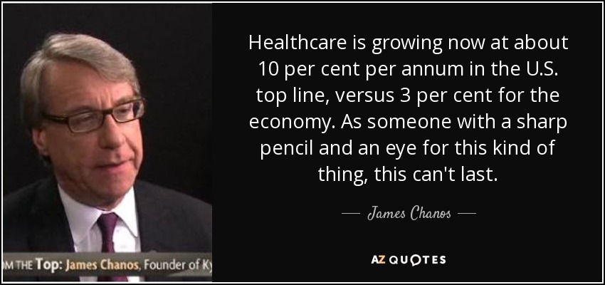 Healthcare is growing now at about 10 per cent per annum in the U.S. top line, versus 3 per cent for the economy. As someone with a sharp pencil and an eye for this kind of thing, this can't last. - James Chanos