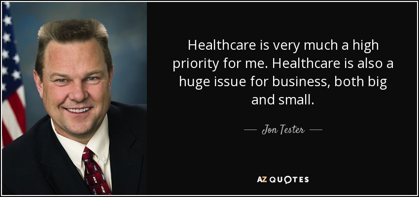 Healthcare is very much a high priority for me. Healthcare is also a huge issue for business, both big and small. - Jon Tester