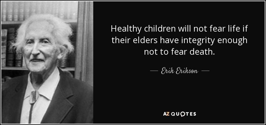Healthy children will not fear life if their elders have integrity enough not to fear death. - Erik Erikson