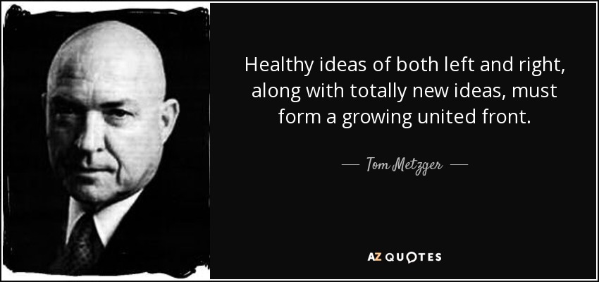 Healthy ideas of both left and right, along with totally new ideas, must form a growing united front. - Tom Metzger