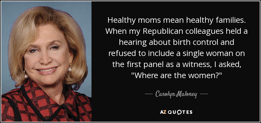 Healthy moms mean healthy families. When my Republican colleagues held a hearing about birth control and refused to include a single woman on the first panel as a witness, I asked, 