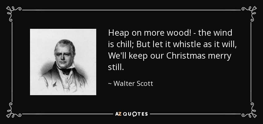 Heap on more wood! - the wind is chill; But let it whistle as it will, We'll keep our Christmas merry still. - Walter Scott